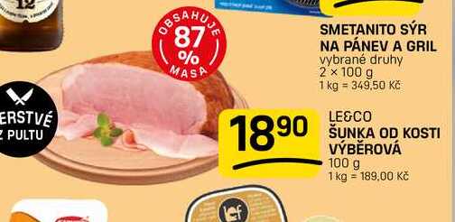 ERSTVE ZPULTU BBSAHUN 87 % MASA SMETANITO SÝR NA PÁNEV A GRIL vybrané druhy 2 x 100 g 1 kg = 349,50 Kč LE&CO 1890 ŠUNKA OD KOSTI VÝBĚROVÁ 100 g 1 kg = 189,00 Kč